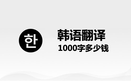 韩语翻译1000字多少钱？韩语语翻译千字价格