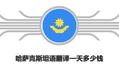 哈萨克斯坦语翻译一天多少钱？哈萨克斯坦语翻译收费标准
